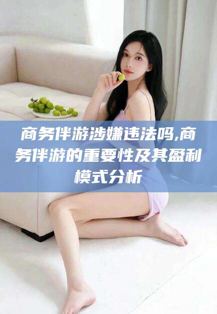 长兴商务伴游涉嫌违法吗,商务伴游的重要性及其盈利模式分析