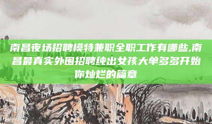 长兴南昌夜场招聘模特兼职全职工作有哪些,南昌最真实外围招聘纯出女孩大单多多开始你灿烂的篇章