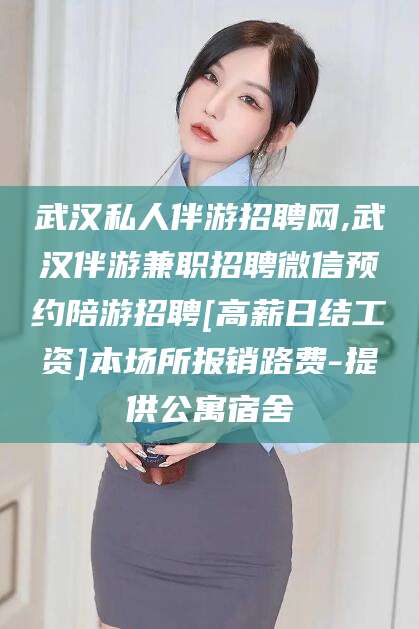 长兴武汉私人伴游招聘网,武汉伴游兼职招聘微信预约陪游招聘[高薪日结工资]本场所报销路费-提供公寓宿舍