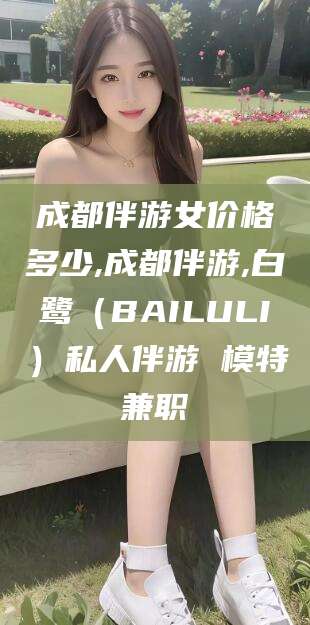 长兴成都伴游女价格多少,成都伴游,白鹭（BAILULI）私人伴游 模特兼职