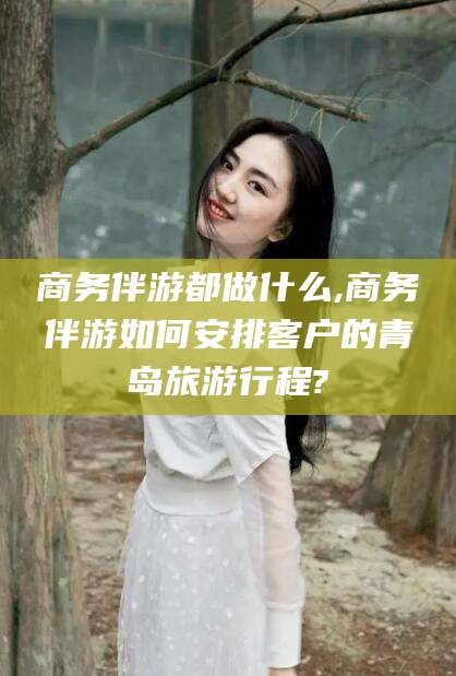 长兴商务伴游都做什么,商务伴游如何安排客户的青岛旅游行程?