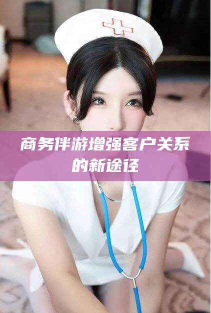 长兴商务伴游增强客户关系的新途径
