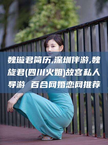 长兴魏璇君简历,深圳伴游,魏旋君(四川火姐)故宫私人导游 百合网婚恋网推荐