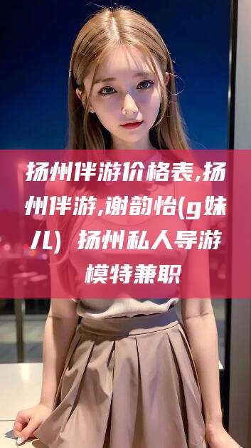 长兴扬州伴游价格表,扬州伴游,谢韵怡(g妹儿) 扬州私人导游 模特兼职