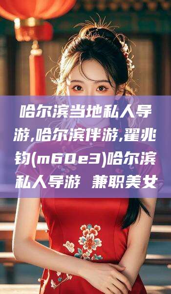 长兴哈尔滨当地私人导游,哈尔滨伴游,翟兆钧(m60e3)哈尔滨私人导游 兼职美女