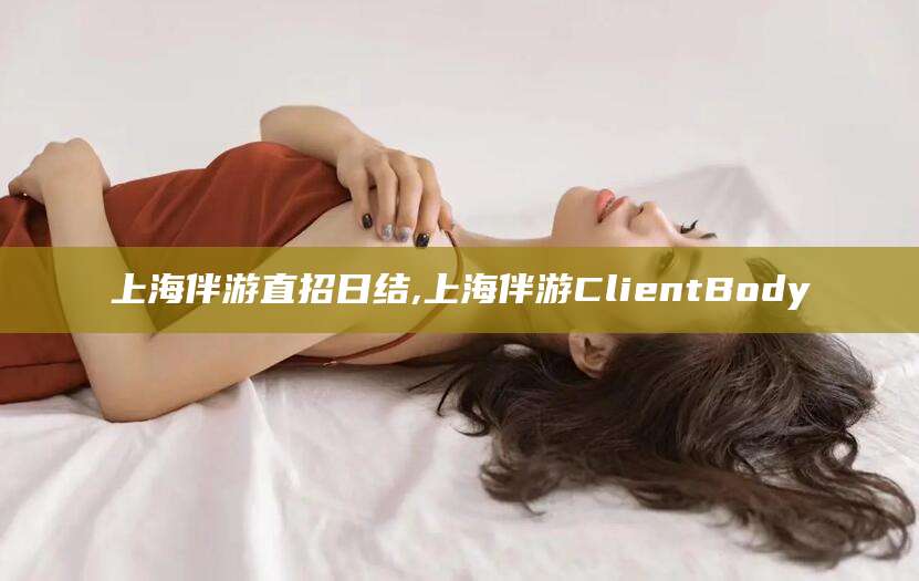 长兴上海伴游直招日结,上海伴游ClientBody