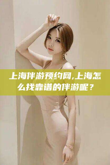长兴上海伴游预约网,上海怎么找靠谱的伴游呢？