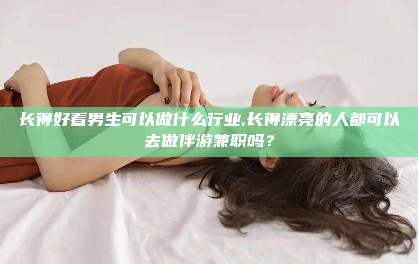 长兴长得好看男生可以做什么行业,长得漂亮的人都可以去做伴游兼职吗？