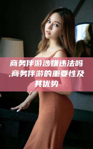 长兴商务伴游涉嫌违法吗,商务伴游的重要性及其优势