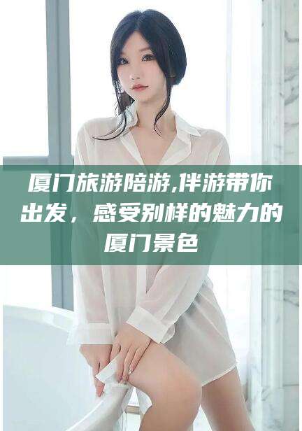 长兴厦门旅游陪游,伴游带你出发，感受别样的魅力的厦门景色