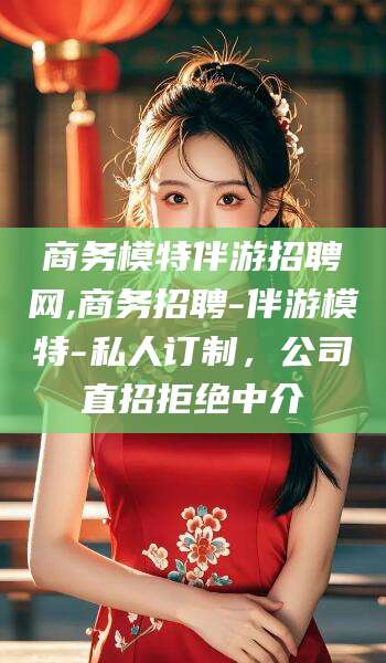 长兴商务模特伴游招聘网,商务招聘-伴游模特-私人订制，公司直招拒绝中介