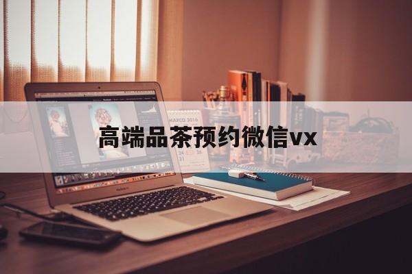 长兴关于高端品茶预约微信vx的信息
