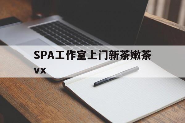 长兴广州哪里可以找约茶新茶的品茶地最新资讯（谁能告诉我哪里有长兴SPA工作室上门新茶嫩茶vx？）