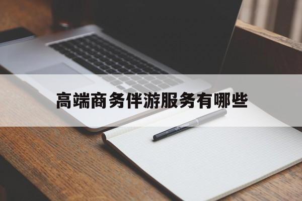 高端商务伴游服务有哪些项目最新资讯（谁能告诉我哪里有长兴高端商务伴游服务有哪些？）
