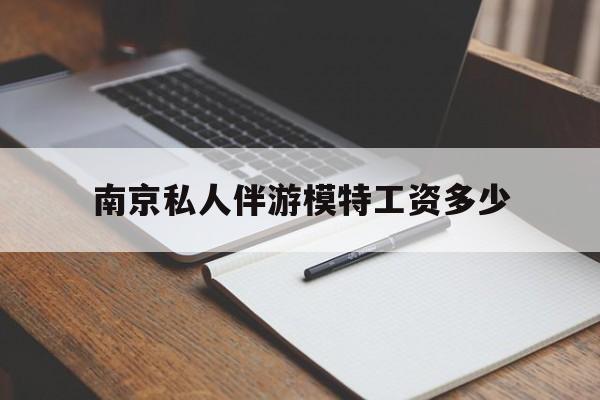 南京私人伴游模特工资多少钱最新资讯（谁能告诉我哪里有长兴南京私人伴游模特工资多少？）