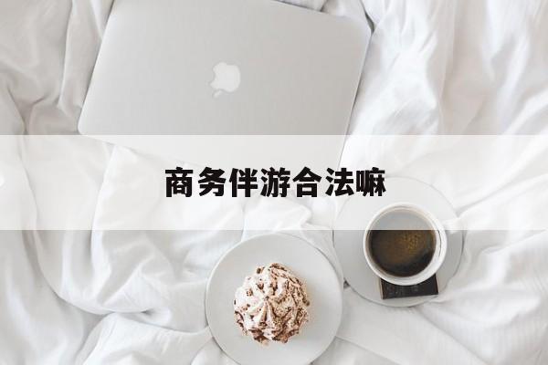 商务伴游是正经工作吗最新资讯（谁能告诉我哪里有长兴商务伴游合法嘛？）