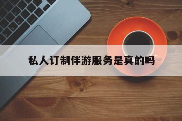 私人订制伴游服务是真的吗吗最新资讯（谁能告诉我哪里有长兴私人订制伴游服务是真的吗？）