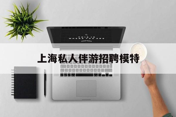 茉莉伴游伴游天下全国联盟最新资讯（谁能告诉我哪里有长兴上海私人伴游招聘模特？）